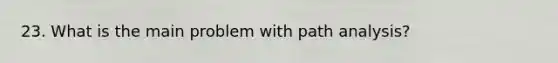 23. What is the main problem with path analysis?