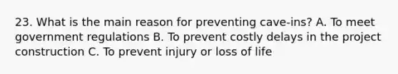 23. What is the main reason for preventing cave-ins? A. To meet government regulations B. To prevent costly delays in the project construction C. To prevent injury or loss of life