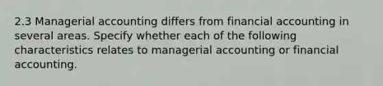 2.3 Managerial accounting differs from financial accounting in several areas. Specify whether each of the following characteristics relates to managerial accounting or financial accounting.