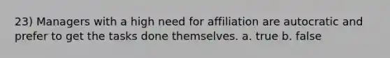 23) Managers with a high need for affiliation are autocratic and prefer to get the tasks done themselves. a. true b. false