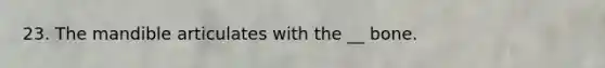 23. The mandible articulates with the __ bone.