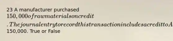 23 A manufacturer purchased 150,000 of raw materials on credit. The journal entry to record this transaction includes a credit to Accounts Payable for150,000. True or False