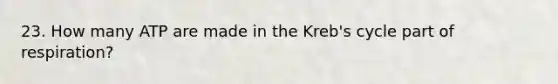 23. How many ATP are made in the Kreb's cycle part of respiration?