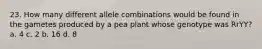 23. How many different allele combinations would be found in the gametes produced by a pea plant whose genotype was RrYY? a. 4 c. 2 b. 16 d. 8