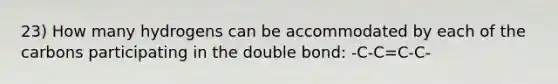 23) How many hydrogens can be accommodated by each of the carbons participating in the double bond: -C-C=C-C-