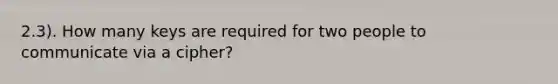 2.3). How many keys are required for two people to communicate via a cipher?