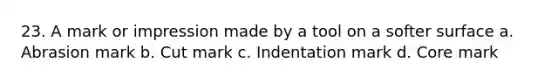 23. A mark or impression made by a tool on a softer surface a. Abrasion mark b. Cut mark c. Indentation mark d. Core mark