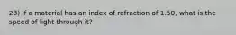 23) If a material has an index of refraction of 1.50, what is the speed of light through it?