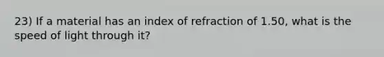 23) If a material has an index of refraction of 1.50, what is the speed of light through it?