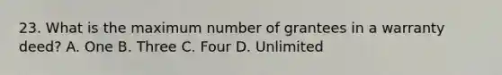 23. What is the maximum number of grantees in a warranty deed? A. One B. Three C. Four D. Unlimited