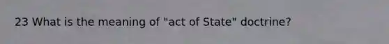 23 What is the meaning of "act of State" doctrine?