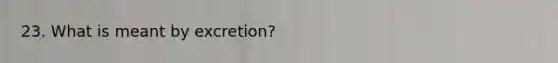 23. What is meant by excretion?