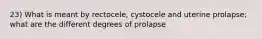 23) What is meant by rectocele, cystocele and uterine prolapse; what are the different degrees of prolapse