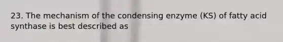 23. The mechanism of the condensing enzyme (KS) of fatty acid synthase is best described as