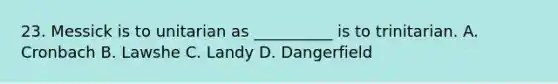 23. Messick is to unitarian as __________ is to trinitarian. A. Cronbach B. Lawshe C. Landy D. Dangerfield