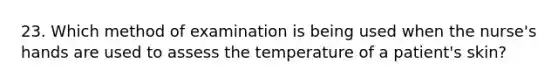 23. Which method of examination is being used when the nurse's hands are used to assess the temperature of a patient's skin?