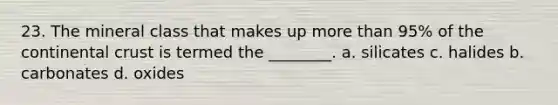 23. The mineral class that makes up <a href='https://www.questionai.com/knowledge/keWHlEPx42-more-than' class='anchor-knowledge'>more than</a> 95% of the continental crust is termed the ________. a. silicates c. halides b. carbonates d. oxides