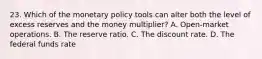 23. Which of the monetary policy tools can alter both the level of excess reserves and the money multiplier? A. Open-market operations. B. The reserve ratio. C. The discount rate. D. The federal funds rate