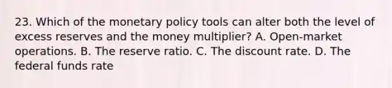 23. Which of the monetary policy tools can alter both the level of excess reserves and the money multiplier? A. Open-market operations. B. The reserve ratio. C. The discount rate. D. The federal funds rate