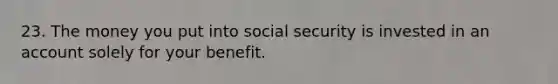 23. The money you put into social security is invested in an account solely for your benefit.