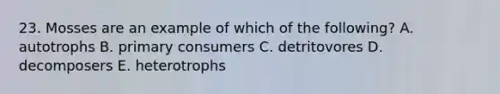 23. Mosses are an example of which of the following? A. autotrophs B. primary consumers C. detritovores D. decomposers E. heterotrophs