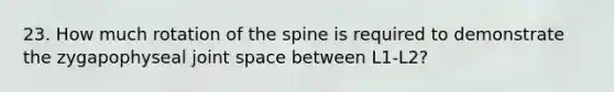 23. How much rotation of the spine is required to demonstrate the zygapophyseal joint space between L1-L2?