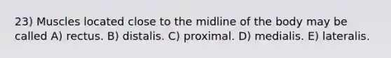 23) Muscles located close to the midline of the body may be called A) rectus. B) distalis. C) proximal. D) medialis. E) lateralis.