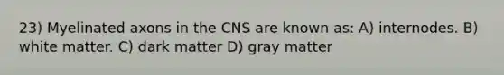 23) Myelinated axons in the CNS are known as: A) internodes. B) white matter. C) dark matter D) gray matter