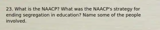 23. What is the NAACP? What was the NAACP's strategy for ending segregation in education? Name some of the people involved.