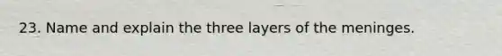 23. Name and explain the three layers of the meninges.