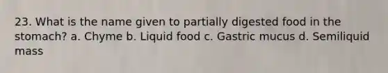 23. What is the name given to partially digested food in the stomach? a. Chyme b. Liquid food c. Gastric mucus d. Semiliquid mass