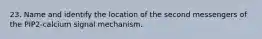 23. Name and identify the location of the second messengers of the PIP2-calcium signal mechanism.