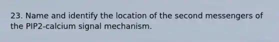 23. Name and identify the location of the second messengers of the PIP2-calcium signal mechanism.