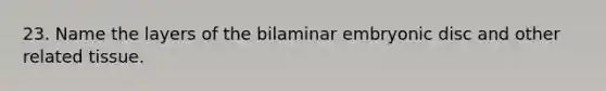 23. Name the layers of the bilaminar embryonic disc and other related tissue.