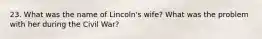 23. What was the name of Lincoln's wife? What was the problem with her during the Civil War?