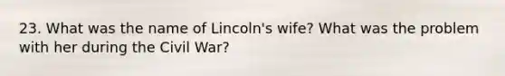 23. What was the name of Lincoln's wife? What was the problem with her during the Civil War?