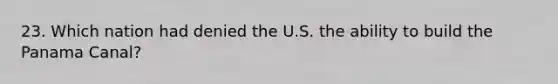 23. Which nation had denied the U.S. the ability to build the Panama Canal?