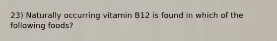 23) Naturally occurring vitamin B12 is found in which of the following foods?