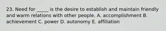 23. Need for _____ is the desire to establish and maintain friendly and warm relations with other people. A. accomplishment B. achievement C. power D. autonomy E. affiliation