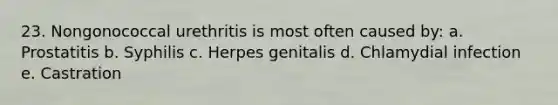 23. Nongonococcal urethritis is most often caused by: a. Prostatitis b. Syphilis c. Herpes genitalis d. Chlamydial infection e. Castration