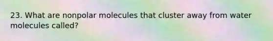 23. What are nonpolar molecules that cluster away from water molecules called?