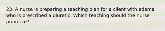 23. A nurse is preparing a teaching plan for a client with edema who is prescribed a diuretic. Which teaching should the nurse prioritize?