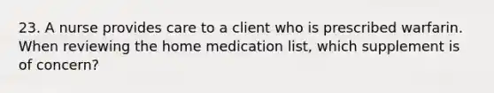 23. A nurse provides care to a client who is prescribed warfarin. When reviewing the home medication list, which supplement is of concern?