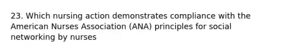 23. Which nursing action demonstrates compliance with the American Nurses Association (ANA) principles for social networking by nurses