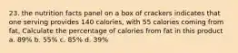 23. the nutrition facts panel on a box of crackers indicates that one serving provides 140 calories, with 55 calories coming from fat, Calculate the percentage of calories from fat in this product a. 89% b. 55% c. 85% d. 39%