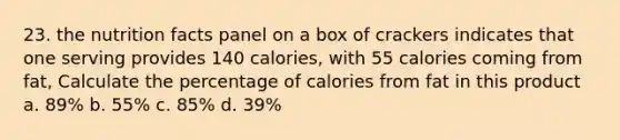 23. the nutrition facts panel on a box of crackers indicates that one serving provides 140 calories, with 55 calories coming from fat, Calculate the percentage of calories from fat in this product a. 89% b. 55% c. 85% d. 39%