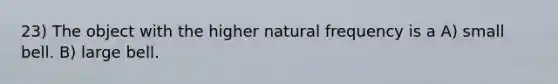 23) The object with the higher natural frequency is a A) small bell. B) large bell.