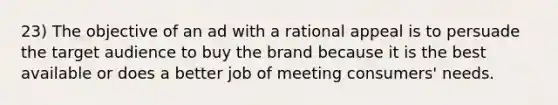 23) The objective of an ad with a rational appeal is to persuade the target audience to buy the brand because it is the best available or does a better job of meeting consumers' needs.