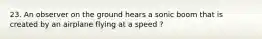 23. An observer on the ground hears a sonic boom that is created by an airplane flying at a speed ?