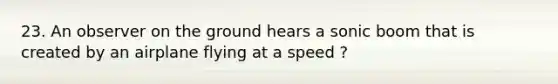 23. An observer on the ground hears a sonic boom that is created by an airplane flying at a speed ?